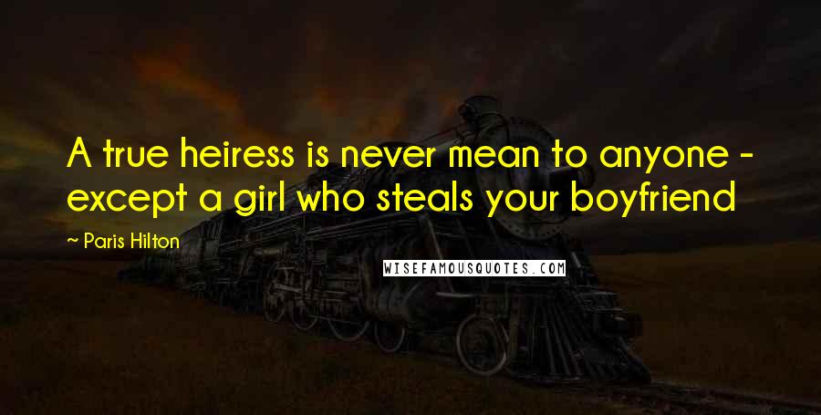 Paris Hilton Quotes: A true heiress is never mean to anyone - except a girl who steals your boyfriend