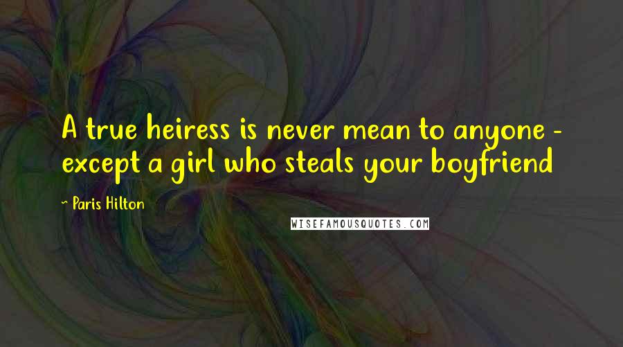 Paris Hilton Quotes: A true heiress is never mean to anyone - except a girl who steals your boyfriend