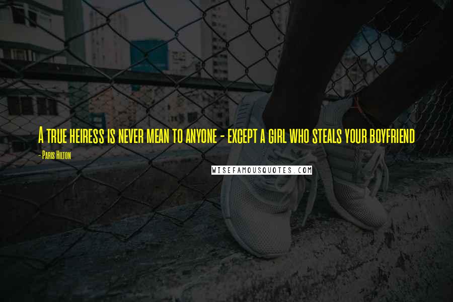 Paris Hilton Quotes: A true heiress is never mean to anyone - except a girl who steals your boyfriend
