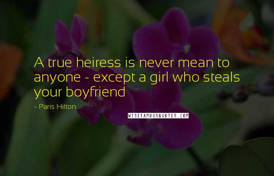 Paris Hilton Quotes: A true heiress is never mean to anyone - except a girl who steals your boyfriend