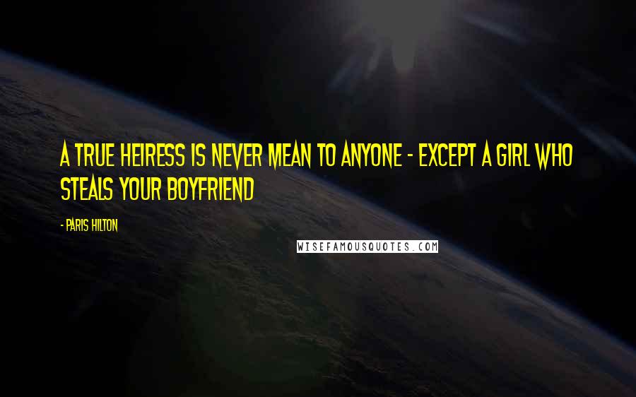 Paris Hilton Quotes: A true heiress is never mean to anyone - except a girl who steals your boyfriend