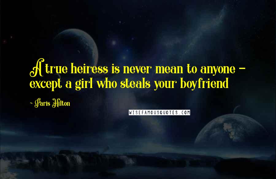 Paris Hilton Quotes: A true heiress is never mean to anyone - except a girl who steals your boyfriend