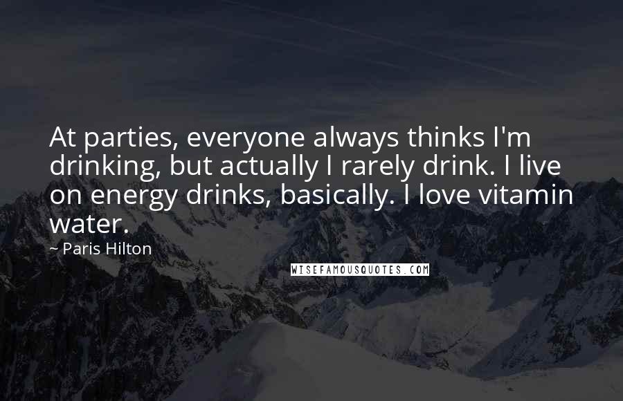 Paris Hilton Quotes: At parties, everyone always thinks I'm drinking, but actually I rarely drink. I live on energy drinks, basically. I love vitamin water.