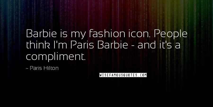 Paris Hilton Quotes: Barbie is my fashion icon. People think I'm Paris Barbie - and it's a compliment.