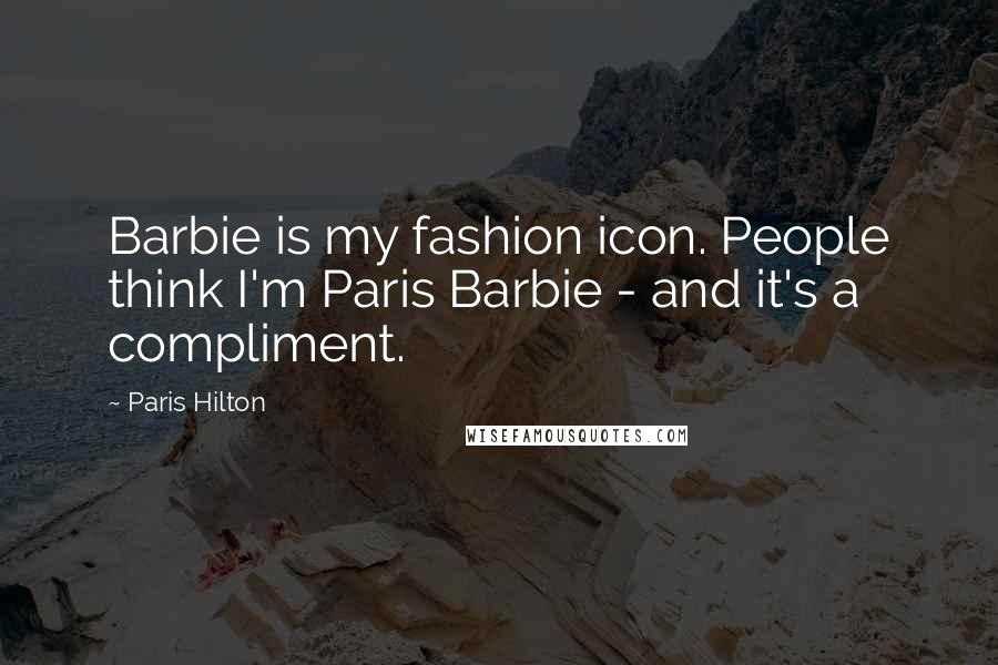 Paris Hilton Quotes: Barbie is my fashion icon. People think I'm Paris Barbie - and it's a compliment.