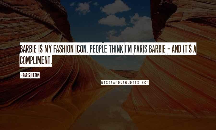 Paris Hilton Quotes: Barbie is my fashion icon. People think I'm Paris Barbie - and it's a compliment.