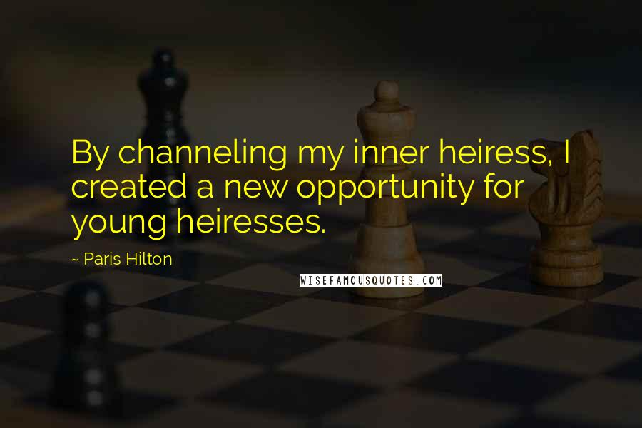 Paris Hilton Quotes: By channeling my inner heiress, I created a new opportunity for young heiresses.