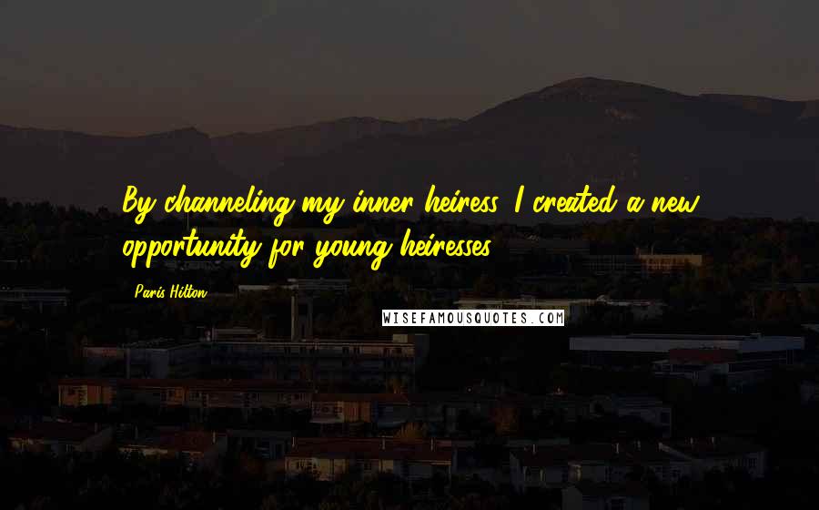 Paris Hilton Quotes: By channeling my inner heiress, I created a new opportunity for young heiresses.
