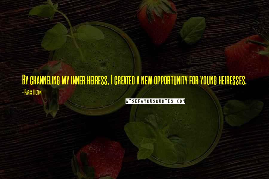Paris Hilton Quotes: By channeling my inner heiress, I created a new opportunity for young heiresses.