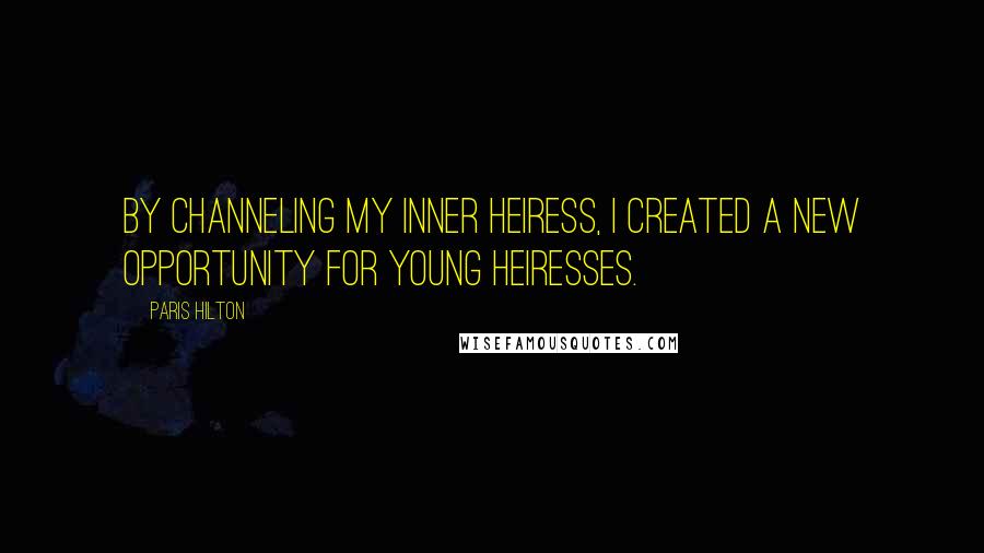 Paris Hilton Quotes: By channeling my inner heiress, I created a new opportunity for young heiresses.