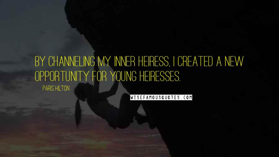 Paris Hilton Quotes: By channeling my inner heiress, I created a new opportunity for young heiresses.