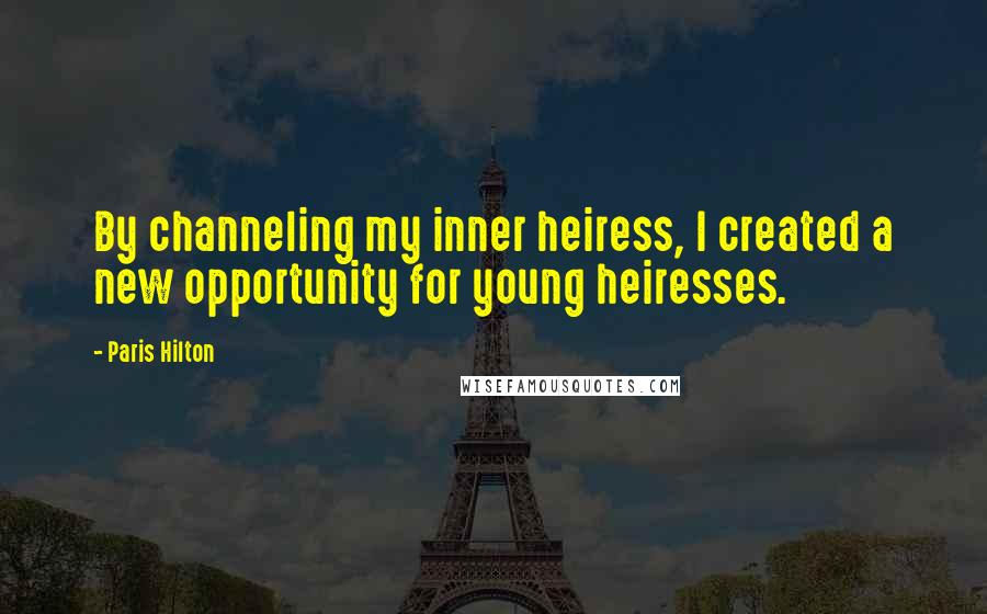 Paris Hilton Quotes: By channeling my inner heiress, I created a new opportunity for young heiresses.