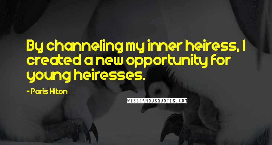 Paris Hilton Quotes: By channeling my inner heiress, I created a new opportunity for young heiresses.