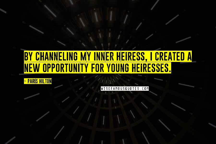 Paris Hilton Quotes: By channeling my inner heiress, I created a new opportunity for young heiresses.