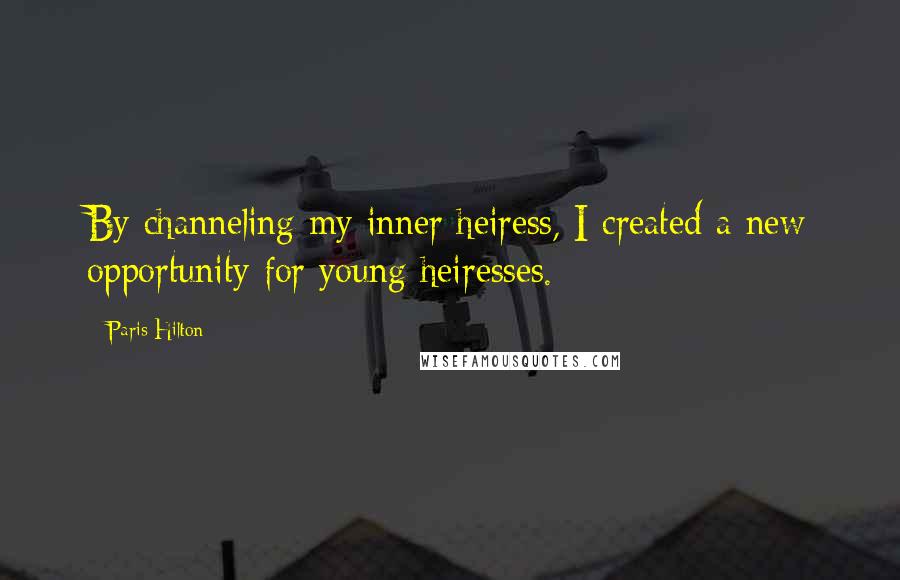 Paris Hilton Quotes: By channeling my inner heiress, I created a new opportunity for young heiresses.