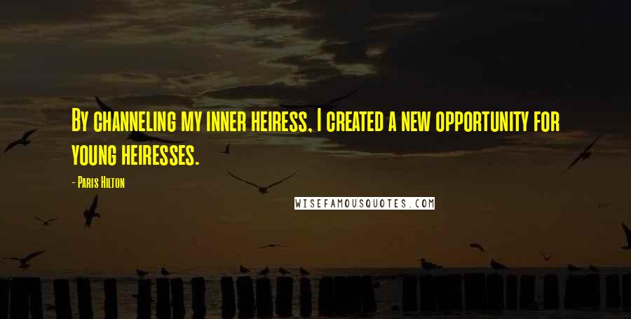 Paris Hilton Quotes: By channeling my inner heiress, I created a new opportunity for young heiresses.