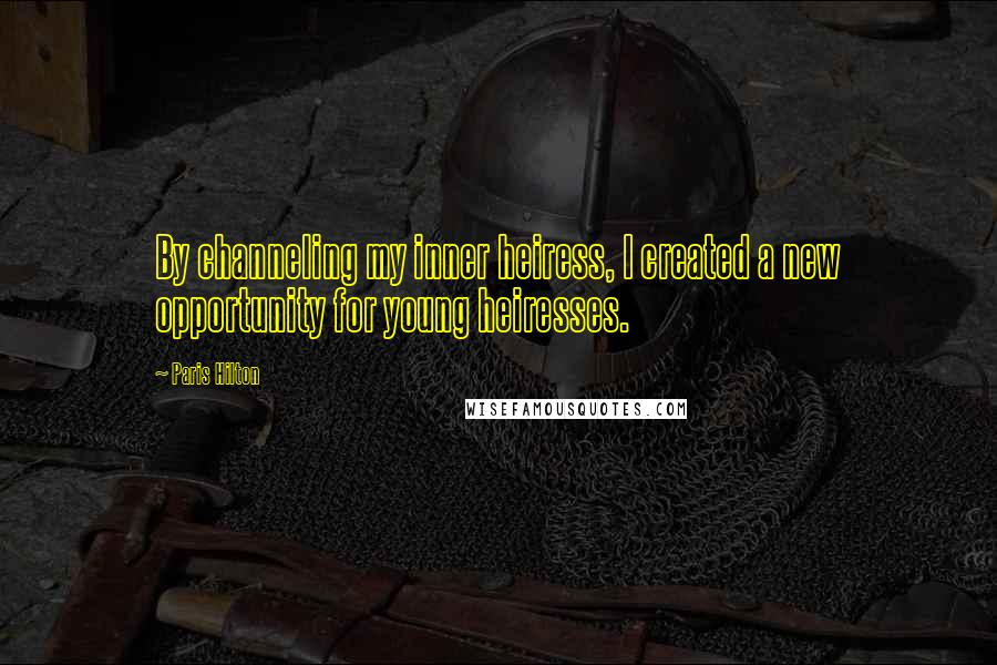 Paris Hilton Quotes: By channeling my inner heiress, I created a new opportunity for young heiresses.