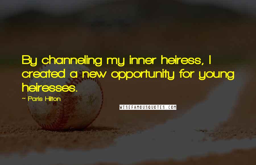 Paris Hilton Quotes: By channeling my inner heiress, I created a new opportunity for young heiresses.