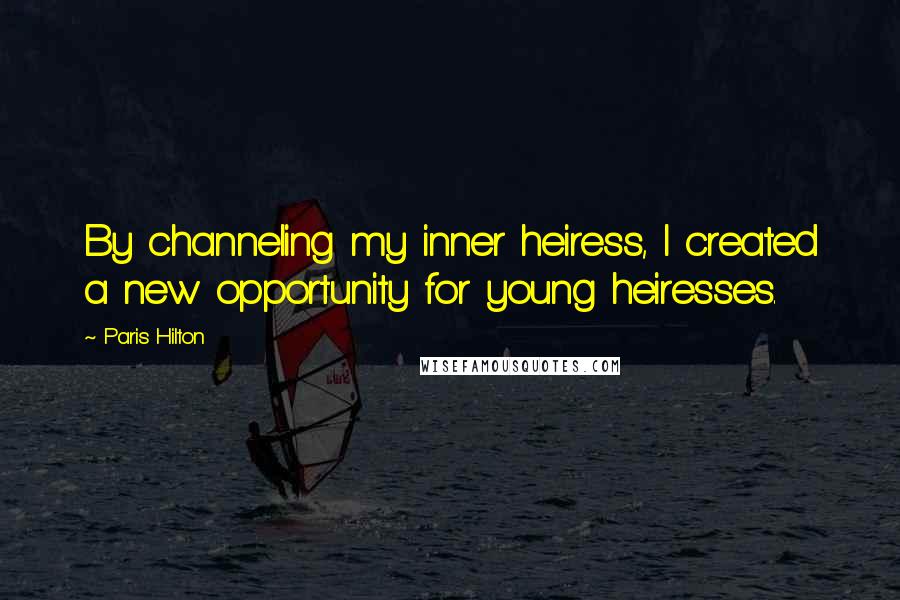 Paris Hilton Quotes: By channeling my inner heiress, I created a new opportunity for young heiresses.