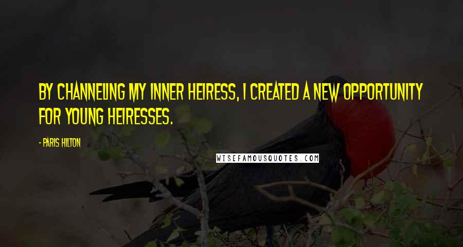 Paris Hilton Quotes: By channeling my inner heiress, I created a new opportunity for young heiresses.
