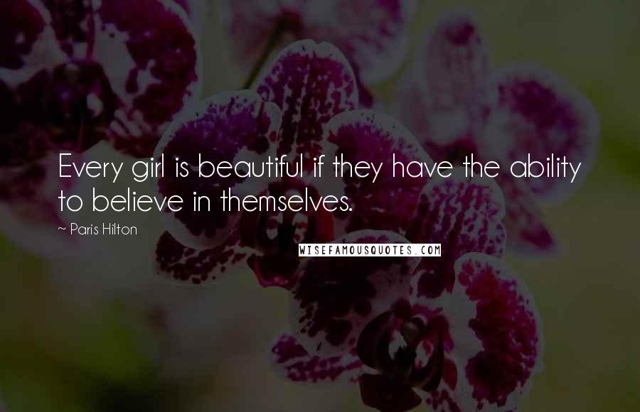 Paris Hilton Quotes: Every girl is beautiful if they have the ability to believe in themselves.