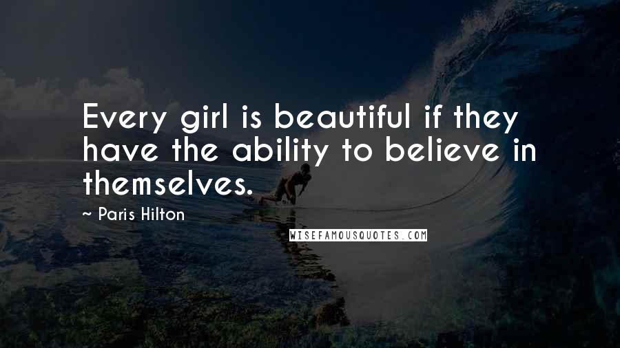 Paris Hilton Quotes: Every girl is beautiful if they have the ability to believe in themselves.