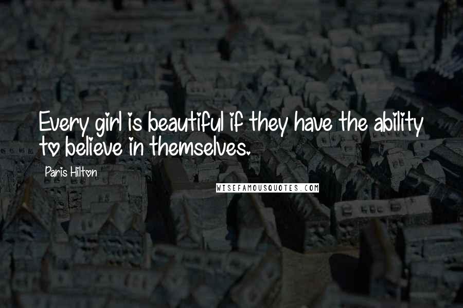 Paris Hilton Quotes: Every girl is beautiful if they have the ability to believe in themselves.