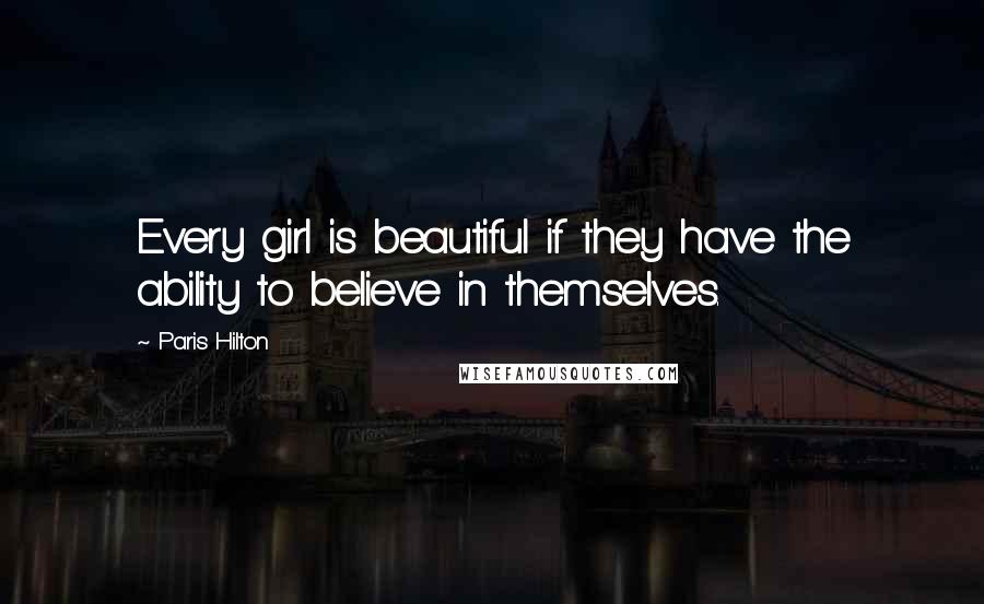 Paris Hilton Quotes: Every girl is beautiful if they have the ability to believe in themselves.