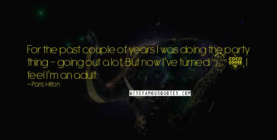 Paris Hilton Quotes: For the past couple of years I was doing the party thing - going out a lot. But now I've turned 25, I feel I'm an adult.