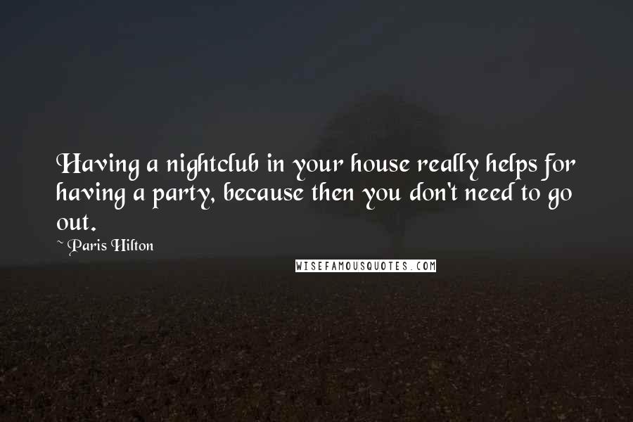 Paris Hilton Quotes: Having a nightclub in your house really helps for having a party, because then you don't need to go out.