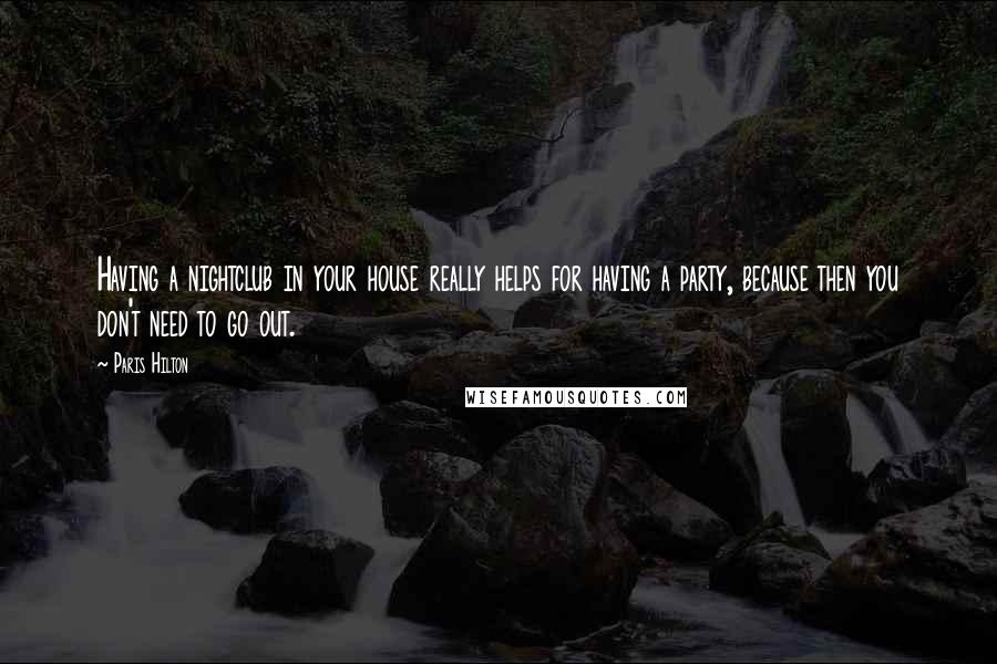 Paris Hilton Quotes: Having a nightclub in your house really helps for having a party, because then you don't need to go out.