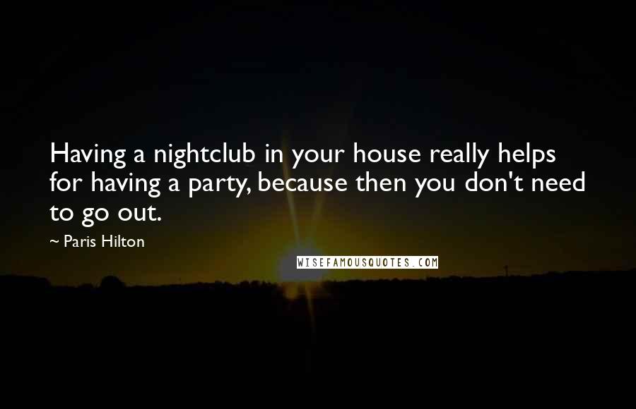 Paris Hilton Quotes: Having a nightclub in your house really helps for having a party, because then you don't need to go out.