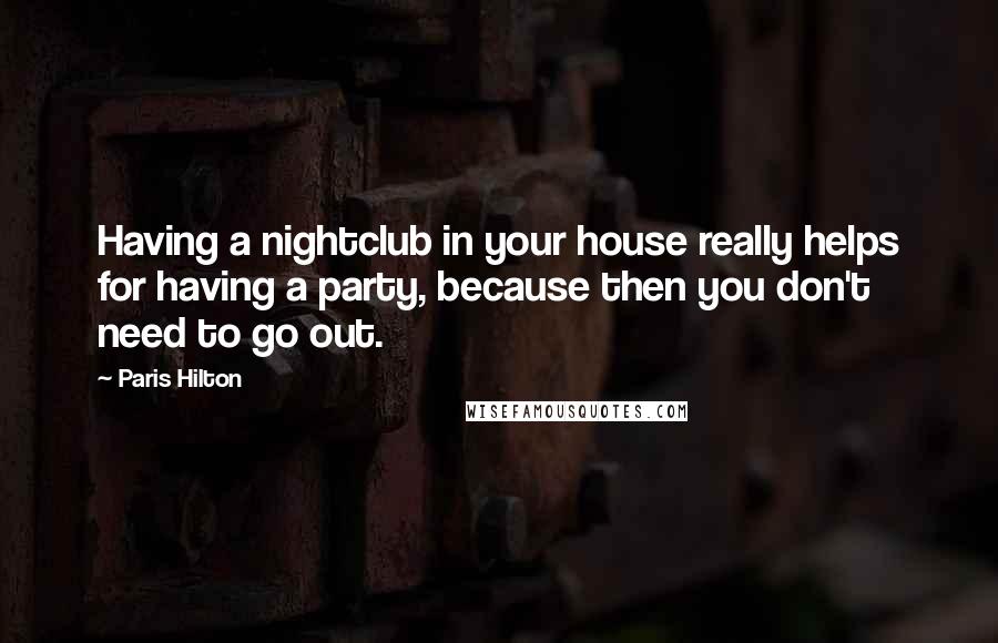 Paris Hilton Quotes: Having a nightclub in your house really helps for having a party, because then you don't need to go out.