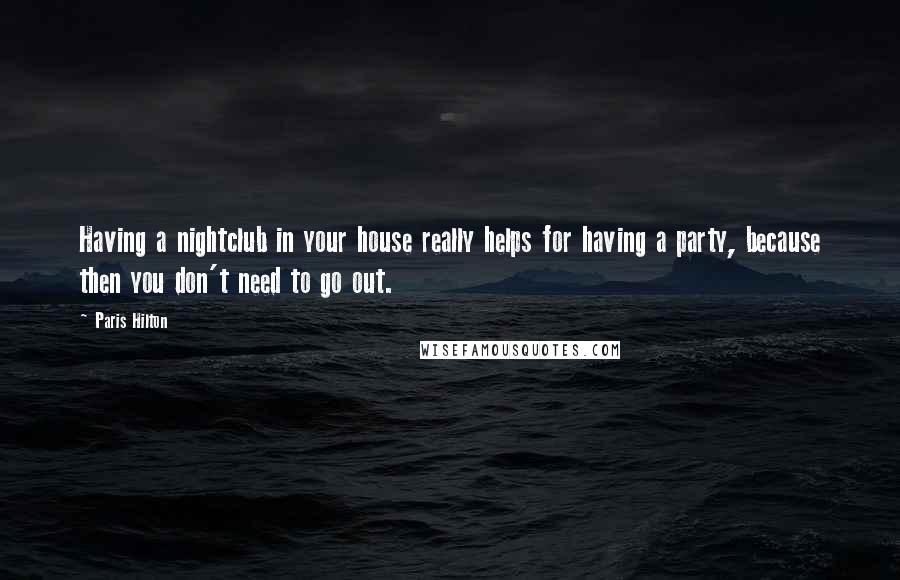 Paris Hilton Quotes: Having a nightclub in your house really helps for having a party, because then you don't need to go out.