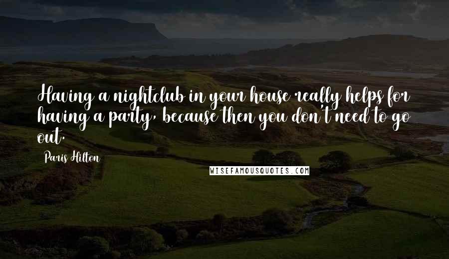 Paris Hilton Quotes: Having a nightclub in your house really helps for having a party, because then you don't need to go out.