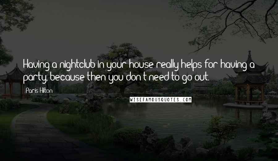 Paris Hilton Quotes: Having a nightclub in your house really helps for having a party, because then you don't need to go out.