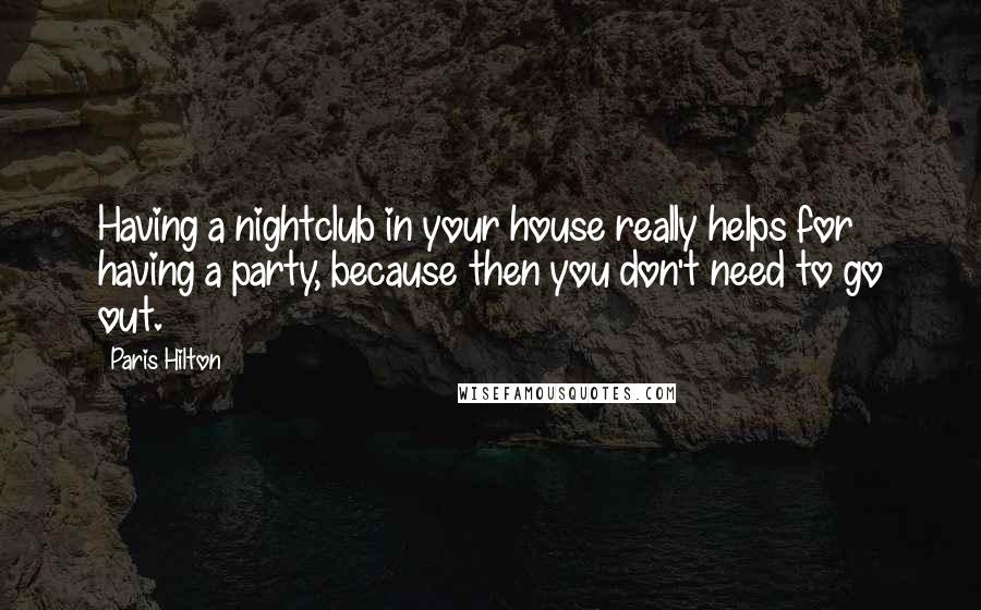 Paris Hilton Quotes: Having a nightclub in your house really helps for having a party, because then you don't need to go out.