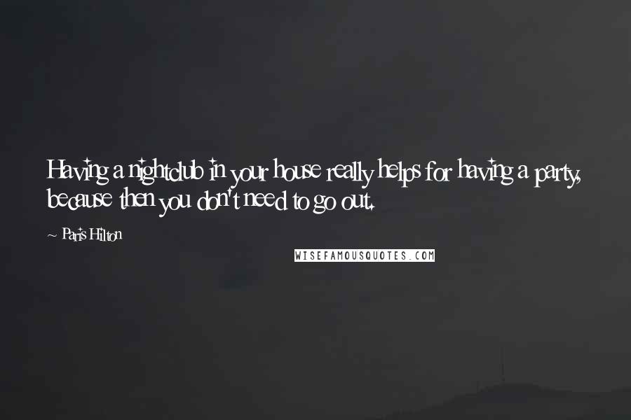 Paris Hilton Quotes: Having a nightclub in your house really helps for having a party, because then you don't need to go out.