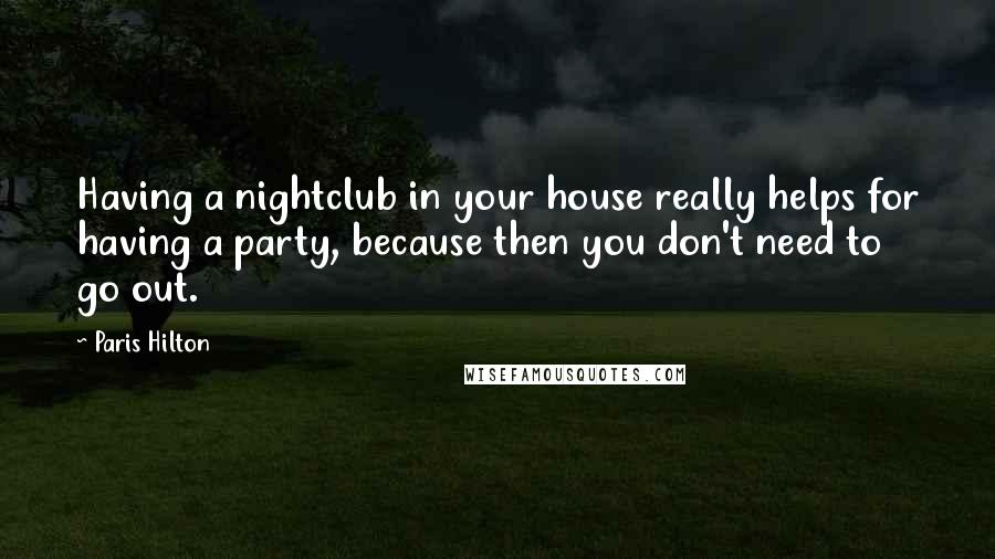 Paris Hilton Quotes: Having a nightclub in your house really helps for having a party, because then you don't need to go out.