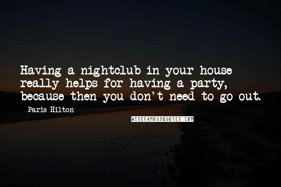 Paris Hilton Quotes: Having a nightclub in your house really helps for having a party, because then you don't need to go out.