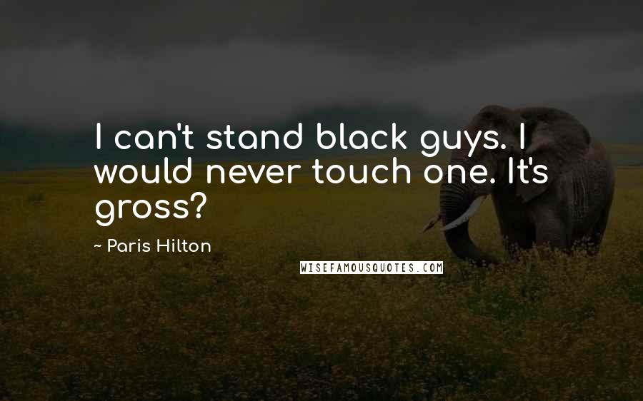 Paris Hilton Quotes: I can't stand black guys. I would never touch one. It's gross?