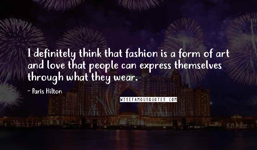 Paris Hilton Quotes: I definitely think that fashion is a form of art and love that people can express themselves through what they wear.