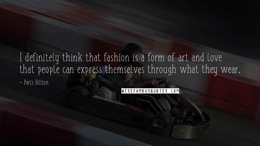 Paris Hilton Quotes: I definitely think that fashion is a form of art and love that people can express themselves through what they wear.