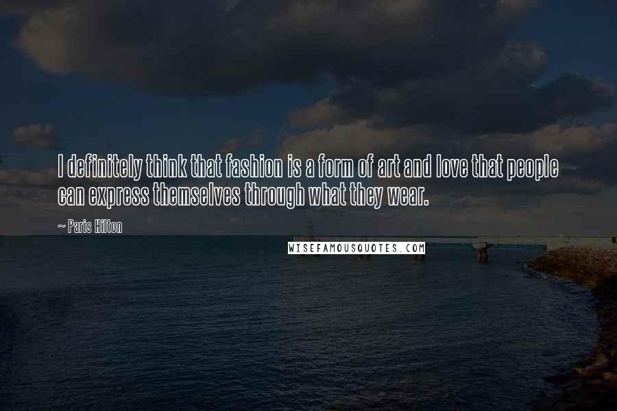 Paris Hilton Quotes: I definitely think that fashion is a form of art and love that people can express themselves through what they wear.