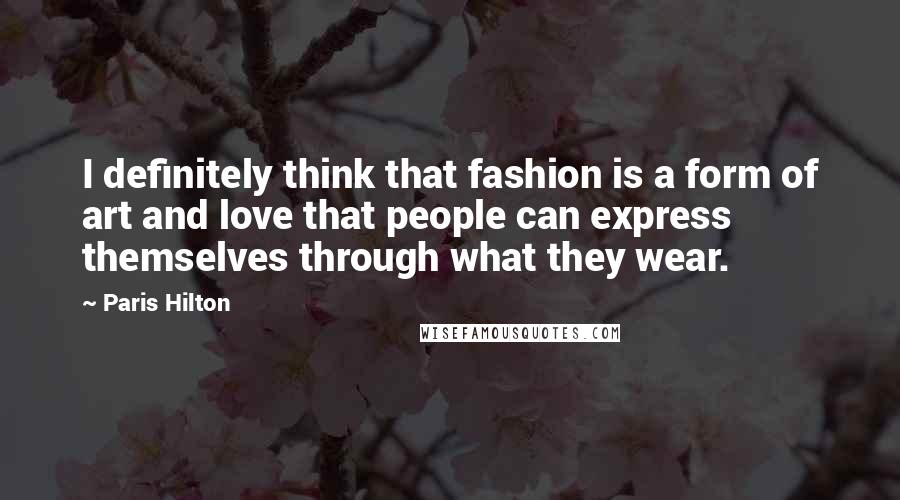 Paris Hilton Quotes: I definitely think that fashion is a form of art and love that people can express themselves through what they wear.