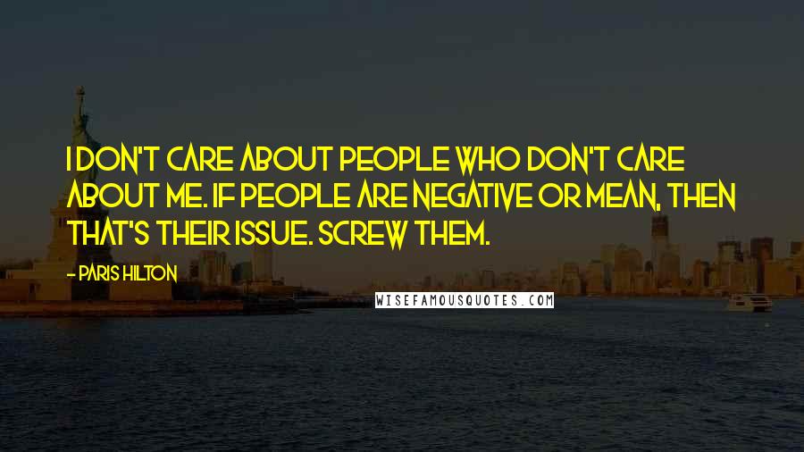 Paris Hilton Quotes: I don't care about people who don't care about me. If people are negative or mean, then that's their issue. Screw them.