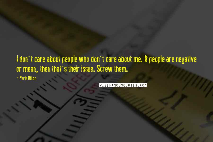 Paris Hilton Quotes: I don't care about people who don't care about me. If people are negative or mean, then that's their issue. Screw them.