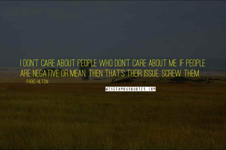 Paris Hilton Quotes: I don't care about people who don't care about me. If people are negative or mean, then that's their issue. Screw them.