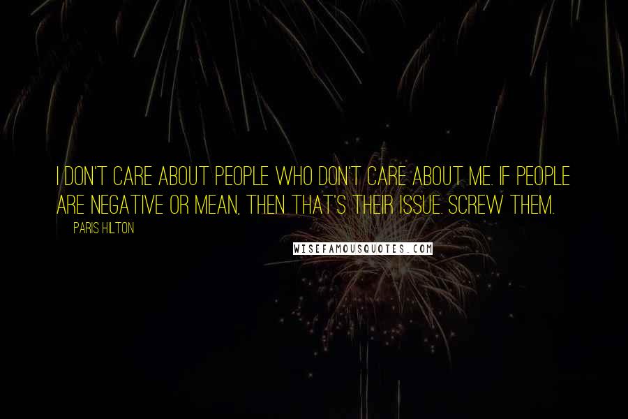 Paris Hilton Quotes: I don't care about people who don't care about me. If people are negative or mean, then that's their issue. Screw them.