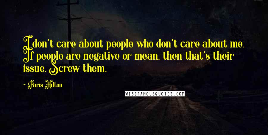 Paris Hilton Quotes: I don't care about people who don't care about me. If people are negative or mean, then that's their issue. Screw them.